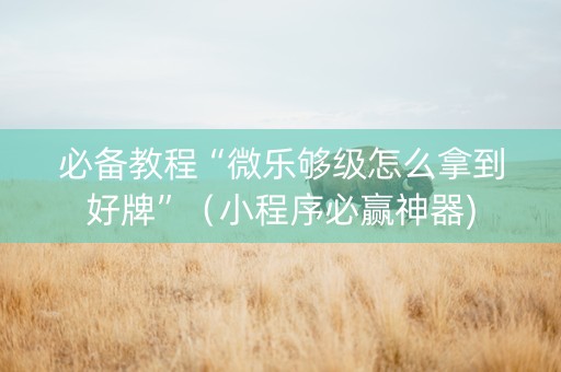 必备教程“微乐够级怎么拿到好牌”（小程序必赢神器)