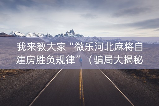 我来教大家“微乐河北麻将自建房胜负规律”（骗局大揭秘)
