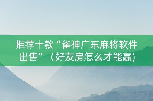 推荐十款“雀神广东麻将软件出售”（好友房怎么才能赢)