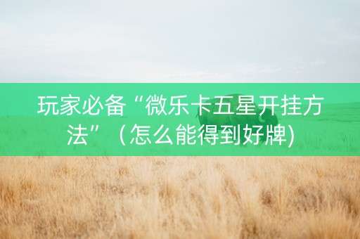 玩家必备“微乐卡五星开挂方法”（怎么能得到好牌)