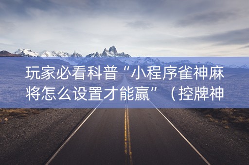 玩家必看科普“小程序雀神麻将怎么设置才能赢”（控牌神器)