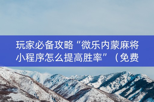 玩家必备攻略“微乐内蒙麻将小程序怎么提高胜率”（免费辅助)