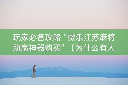 玩家必备攻略“微乐江苏麻将助赢神器购买”（为什么有人一直赢)