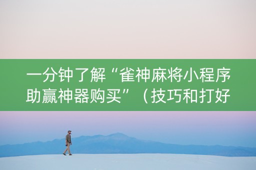 一分钟了解“雀神麻将小程序助赢神器购买”（技巧和打好牌方法)