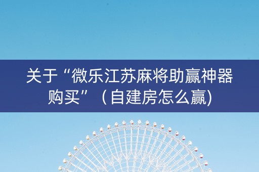 关于“微乐江苏麻将助赢神器购买”（自建房怎么赢)