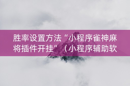 胜率设置方法“小程序雀神麻将插件开挂”（小程序辅助软件)