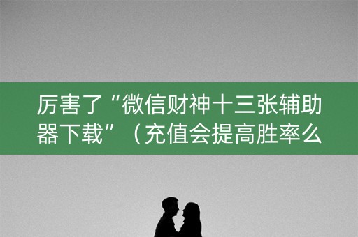 厉害了“微信财神十三张辅助器下载”（充值会提高胜率么)