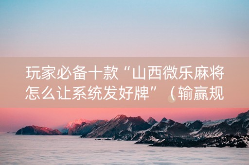 玩家必备十款“山西微乐麻将怎么让系统发好牌”（输赢规律)