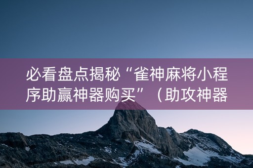 必看盘点揭秘“雀神麻将小程序助赢神器购买”（助攻神器)