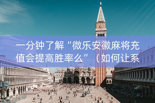 一分钟了解“微乐安徽麻将充值会提高胜率么”（如何让系统发好牌)