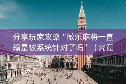 分享玩家攻略“微乐麻将一直输是被系统针对了吗”（究竟是不是有挂)