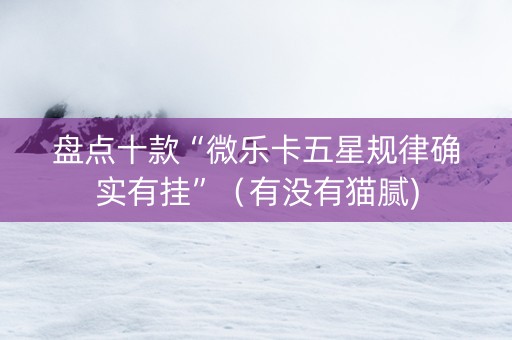 盘点十款“微乐卡五星规律确实有挂”（有没有猫腻)