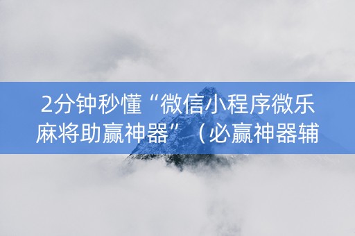 2分钟秒懂“微信小程序微乐麻将助赢神器”（必赢神器辅助器)