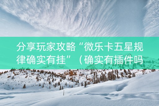 分享玩家攻略“微乐卡五星规律确实有挂”（确实有插件吗)