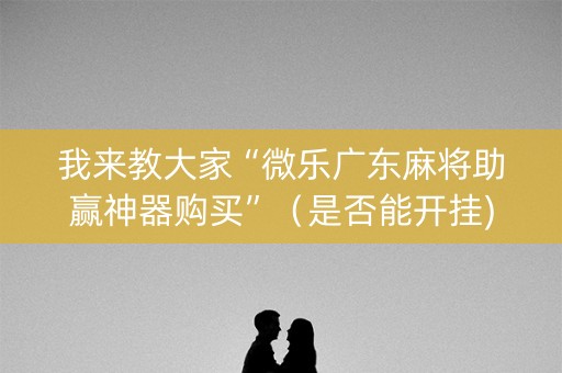 我来教大家“微乐广东麻将助赢神器购买”（是否能开挂)