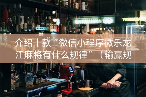 介绍十款“微信小程序微乐龙江麻将有什么规律”（输赢规律)