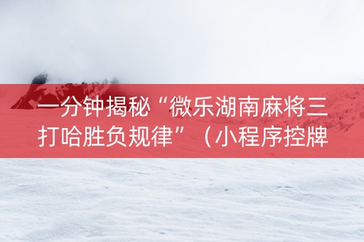 一分钟揭秘“微乐湖南麻将三打哈胜负规律”（小程序控牌器)