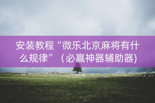 安装教程“微乐北京麻将有什么规律”（必赢神器辅助器)