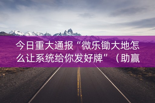 今日重大通报“微乐锄大地怎么让系统给你发好牌”（助赢神器)