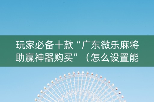 玩家必备十款“广东微乐麻将助赢神器购买”（怎么设置能有好牌)