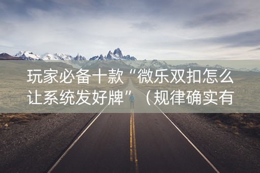 玩家必备十款“微乐双扣怎么让系统发好牌”（规律确实有挂)