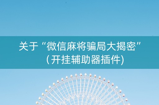 关于“微信麻将骗局大揭密”（开挂辅助器插件)