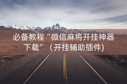 必备教程“微信麻将开挂神器下载”（开挂辅助插件)