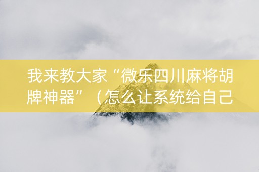 我来教大家“微乐四川麻将胡牌神器”（怎么让系统给自己好牌)