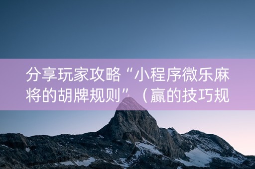 分享玩家攻略“小程序微乐麻将的胡牌规则”（赢的技巧规律)