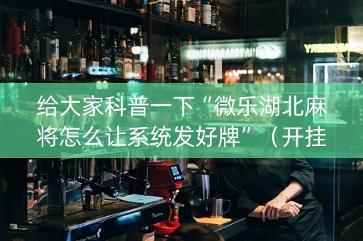 给大家科普一下“微乐湖北麻将怎么让系统发好牌”（开挂神器下载)
