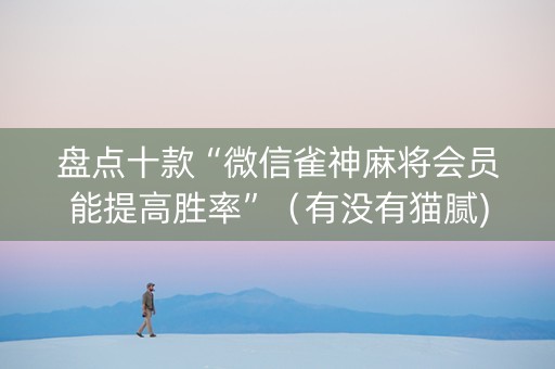 盘点十款“微信雀神麻将会员能提高胜率”（有没有猫腻)