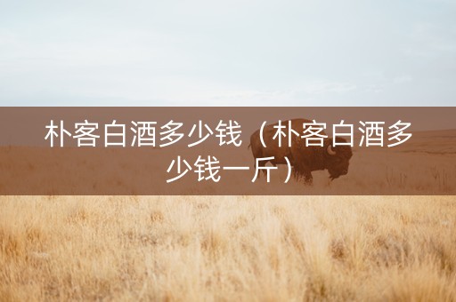 朴客白酒多少钱（朴客白酒多少钱一斤）