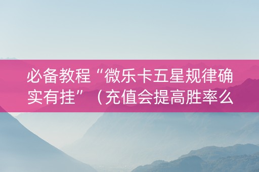 必备教程“微乐卡五星规律确实有挂”（充值会提高胜率么)