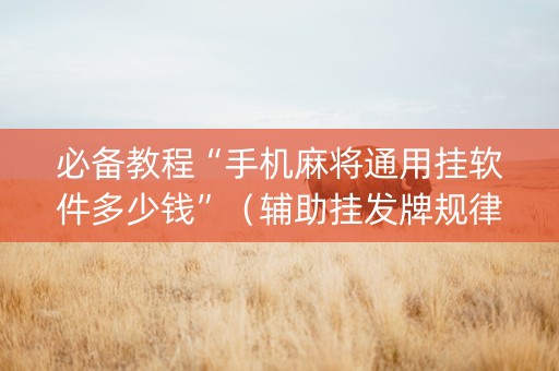 必备教程“手机麻将通用挂软件多少钱”（辅助挂发牌规律)