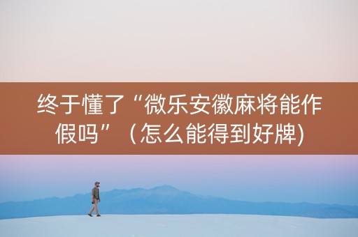 终于懂了“微乐安徽麻将能作假吗”（怎么能得到好牌)