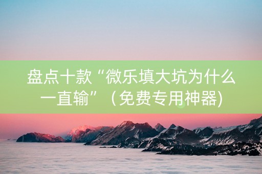 盘点十款“微乐填大坑为什么一直输”（免费专用神器)