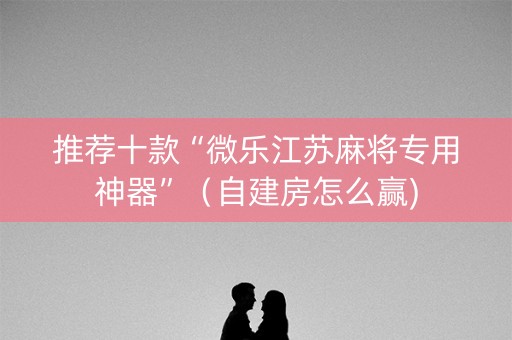 推荐十款“微乐江苏麻将专用神器”（自建房怎么赢)