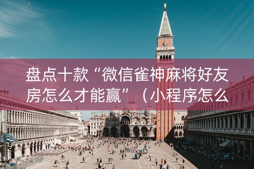 盘点十款“微信雀神麻将好友房怎么才能赢”（小程序怎么才会赢)