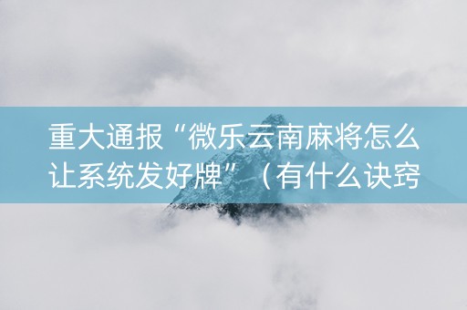 重大通报“微乐云南麻将怎么让系统发好牌”（有什么诀窍)