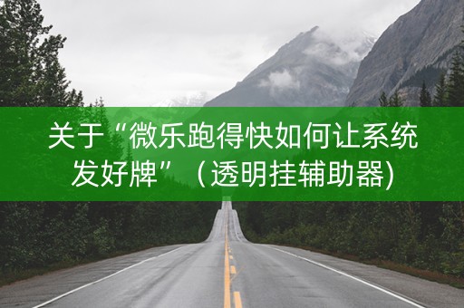 关于“微乐跑得快如何让系统发好牌”（透明挂辅助器)