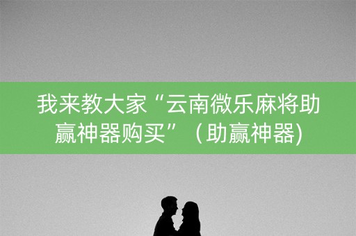 我来教大家“云南微乐麻将助赢神器购买”（助赢神器)