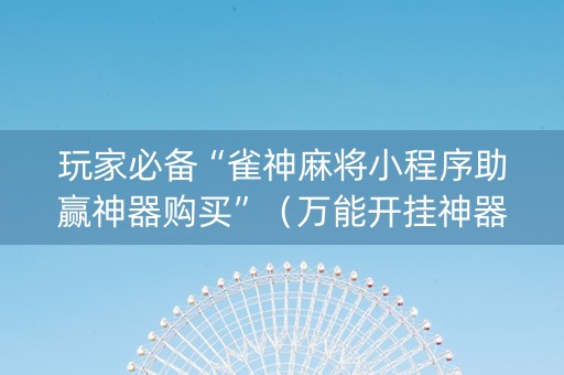 玩家必备“雀神麻将小程序助赢神器购买”（万能开挂神器)