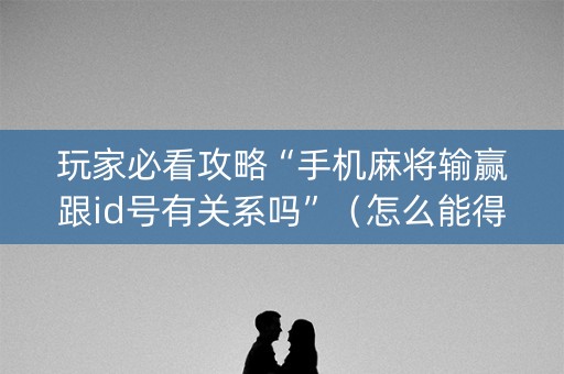 玩家必看攻略“手机麻将输赢跟id号有关系吗”（怎么能得到好牌)