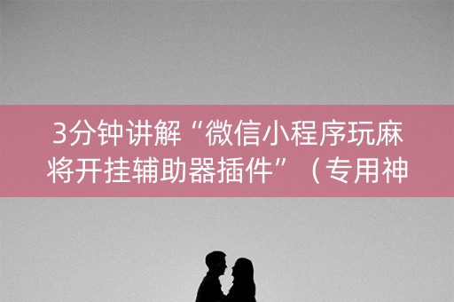 3分钟讲解“微信小程序玩麻将开挂辅助器插件”（专用神器下载)