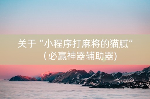 关于“小程序打麻将的猫腻”（必赢神器辅助器)