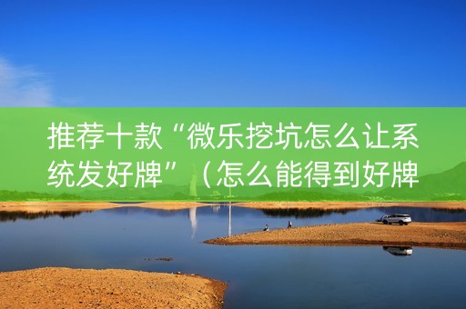 推荐十款“微乐挖坑怎么让系统发好牌”（怎么能得到好牌)