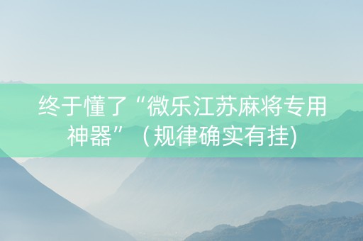 终于懂了“微乐江苏麻将专用神器”（规律确实有挂)