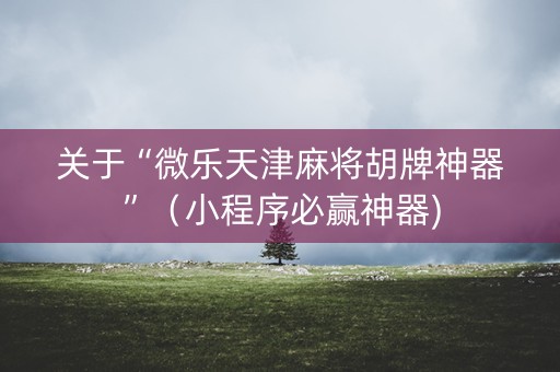 关于“微乐天津麻将胡牌神器”（小程序必赢神器)