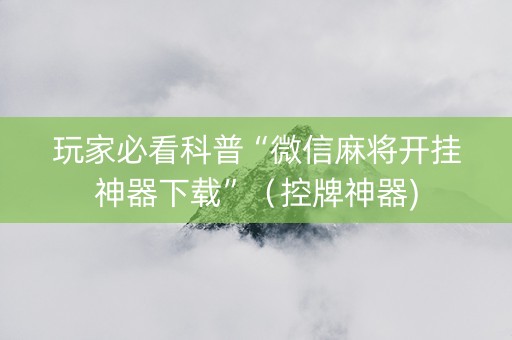 玩家必看科普“微信麻将开挂神器下载”（控牌神器)