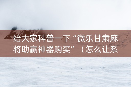 给大家科普一下“微乐甘肃麻将助赢神器购买”（怎么让系统给自己好牌)